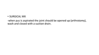 • SURGICAL MX
-when pus is aspirated the joint should be opened up (arthrotomy),
wash and closed with a suction drain.
 