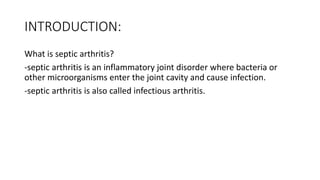 INTRODUCTION:
What is septic arthritis?
-septic arthritis is an inflammatory joint disorder where bacteria or
other microorganisms enter the joint cavity and cause infection.
-septic arthritis is also called infectious arthritis.
 