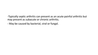 -Typically septic arthritis can present as an acute painful arthritis but
may present as subacute or chronic arthritis.
- May be caused by bacterial, viral or fungal.
 