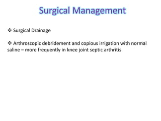 Surgical Management
 Surgical Drainage

 Arthroscopic debridement and copious irrigation with normal
saline – more frequently in knee joint septic arthritis
 