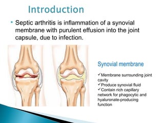  Septic arthritis is inflammation of a synovial
membrane with purulent effusion into the joint
capsule, due to infection.
Synovial membrane
Membrane surrounding joint
cavity
Produce synovial fluid
Contain rich capillary
network for phagocytic and
hyaluronate-producing
function
 
