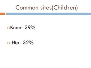 Common sites(Children)
Knee- 39%
 Hip- 32%
 