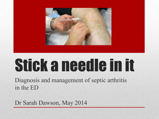 Stick a needle in it
Diagnosis and management of septic arthritis
in the ED
Dr Sarah Dawson, May 2014
 