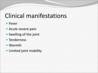 Clinical manifestations 
 Fever 
 Acute severe pain 
 Swelling of the joint 
 Tenderness 
 Warmth 
 Limited joint mobility 
 