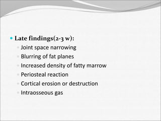  Late findings(2-3 w): 
 Joint space narrowing 
 Blurring of fat planes 
 Increased density of fatty marrow 
 Periosteal reaction 
 Cortical erosion or destruction 
 Intraosseous gas 
 