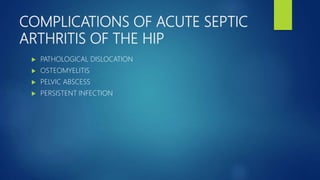 COMPLICATIONS OF ACUTE SEPTIC
ARTHRITIS OF THE HIP
 PATHOLOGICAL DISLOCATION
 OSTEOMYELITIS
 PELVIC ABSCESS
 PERSISTENT INFECTION
 