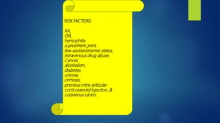 RISK FACTORS
RA,
OA,
hemophilia
a prosthetic joint,
low socioeconomic status,
intravenous drug abuse,
Cancer,
alcoholism,
diabetes,
uremia,
cirrhosis.
previous intra-articular
corticosteroid injection, &
cutaneous ulcers.
 