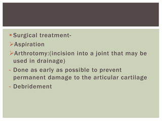  Surgical treatment-
Aspiration
Arthrotomy:(incision into a joint that may be
used in drainage)
- Done as early as possible to prevent
permanent damage to the articular cartilage
- Debridement
 