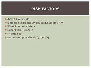  Age>80 years old.
 Medical conditions-OA,RA,gout,diabetes HIV.
 Weak immune system.
 Recent joint surgery.
 IV drug use.
 Immunosuppressive drug therapy.
RISK FACTORS
 