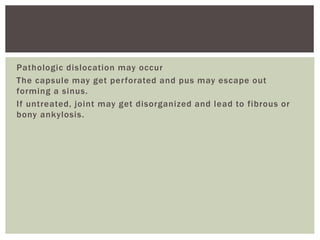Pathologic dislocation may occur
The capsule may get perforated and pus may escape out
forming a sinus.
If untreated, joint may get disorganized and lead to fibrous or
bony ankylosis.
 