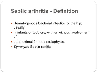 Septic arthritis - Definition
 Hematogenous bacterial infection of the hip,
usually
 in infants or toddlers, with or without involvement
of
 the proximal femoral metaphysis.
 Synonym: Septic coxitis
 