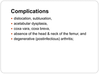 Complications
 dislocation, subluxation,
 acetabular dysplasia,
 coxa vara, coxa breva,
 absence of the head & neck of the femur, and
 degenerative (postinfectious) arthritis;
 
