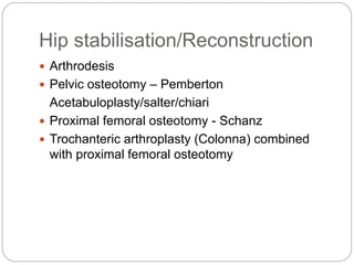 Hip stabilisation/Reconstruction
 Arthrodesis
 Pelvic osteotomy – Pemberton
Acetabuloplasty/salter/chiari
 Proximal femoral osteotomy - Schanz
 Trochanteric arthroplasty (Colonna) combined
with proximal femoral osteotomy
 