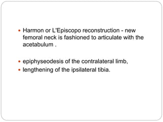  Harmon or L'Episcopo reconstruction - new
femoral neck is fashioned to articulate with the
acetabulum .
 epiphyseodesis of the contralateral limb,
 lengthening of the ipsilateral tibia.
 