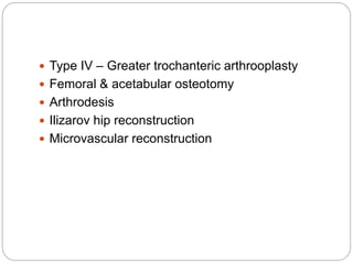  Type IV – Greater trochanteric arthrooplasty
 Femoral & acetabular osteotomy
 Arthrodesis
 Ilizarov hip reconstruction
 Microvascular reconstruction
 