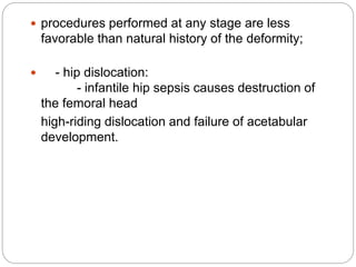  procedures performed at any stage are less
favorable than natural history of the deformity;
 - hip dislocation:
- infantile hip sepsis causes destruction of
the femoral head
high-riding dislocation and failure of acetabular
development.
 