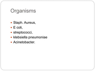 Organisms
 Staph. Aureus,
 E coli,
 streptococci,
 klebsiella pneumoniae
 Acinetobacter.
 
