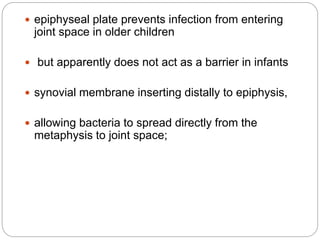  epiphyseal plate prevents infection from entering
joint space in older children
 but apparently does not act as a barrier in infants
 synovial membrane inserting distally to epiphysis,
 allowing bacteria to spread directly from the
metaphysis to joint space;
 