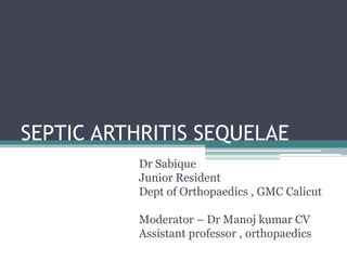 SEPTIC ARTHRITIS SEQUELAE
Dr Sabique
Junior Resident
Dept of Orthopaedics , GMC Calicut
Moderator – Dr Manoj kumar CV
Assistant professor , orthopaedics
 
