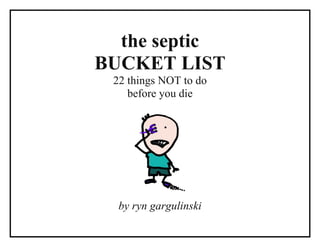 the septic
BUCKET LIST
22 things NOT to do
before you die
by ryn gargulinski
 