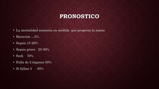 PRONOSTICO
• La mortalidad aumenta en medida que progresa la sepsis
• Bacterim …5%
• Sepsis 15-20%
• Sepsis grave 25-30%
• Sock 70%
• Falla de 2 órganos 50%
• Si fallan 3 85%
 