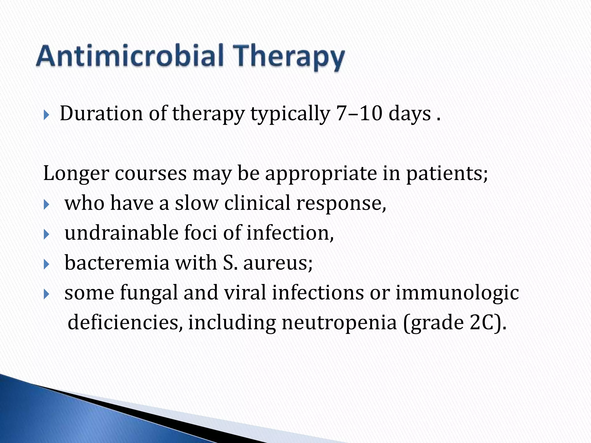  Duration of therapy typically 7–10 days .
Longer courses may be appropriate in patients;
 who have a slow clinical response,
 undrainable foci of infection,
 bacteremia with S. aureus;
 some fungal and viral infections or immunologic
deficiencies, including neutropenia (grade 2C).
 