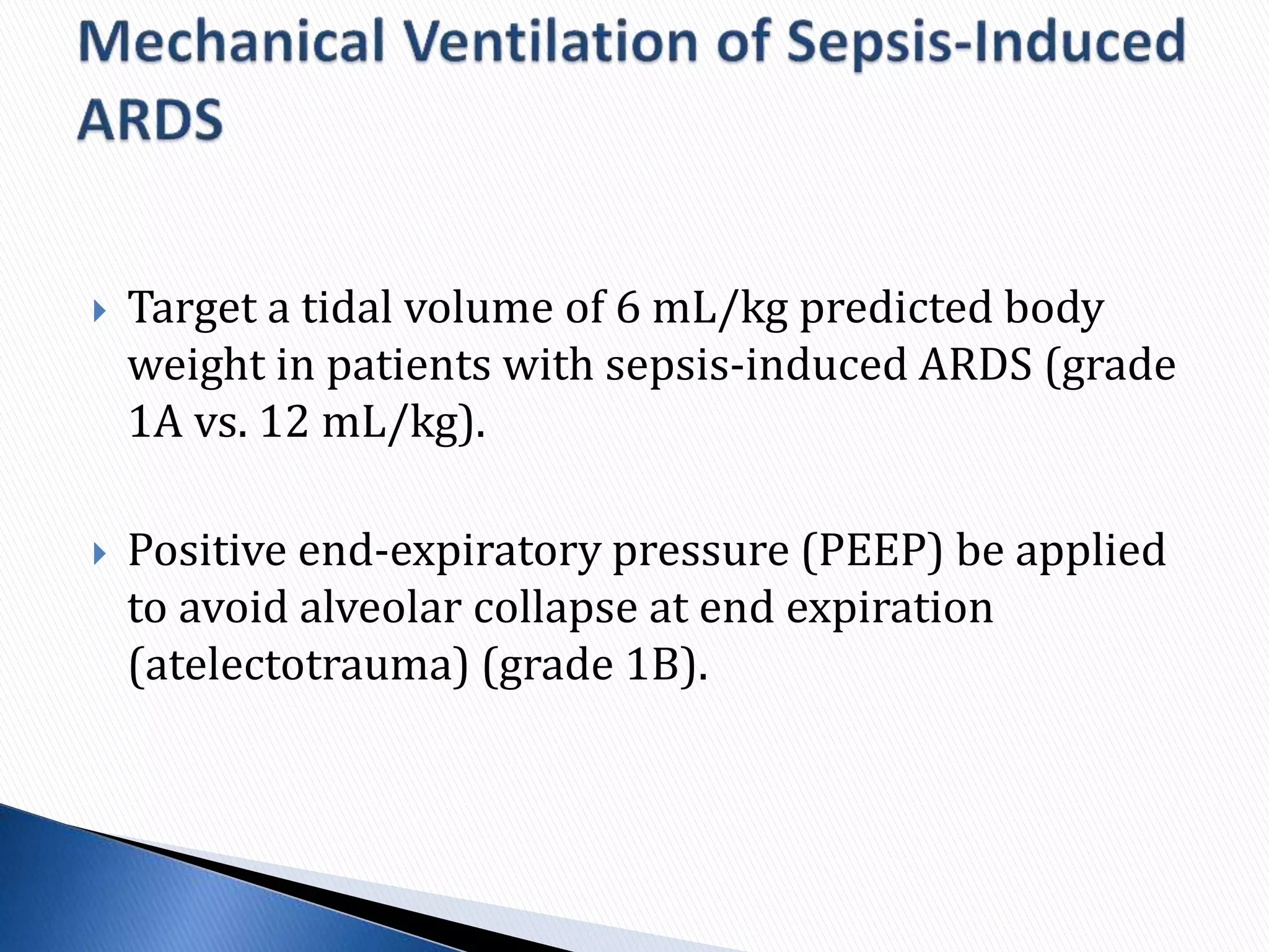  Target a tidal volume of 6 mL/kg predicted body
weight in patients with sepsis-induced ARDS (grade
1A vs. 12 mL/kg).
 Positive end-expiratory pressure (PEEP) be applied
to avoid alveolar collapse at end expiration
(atelectotrauma) (grade 1B).
 