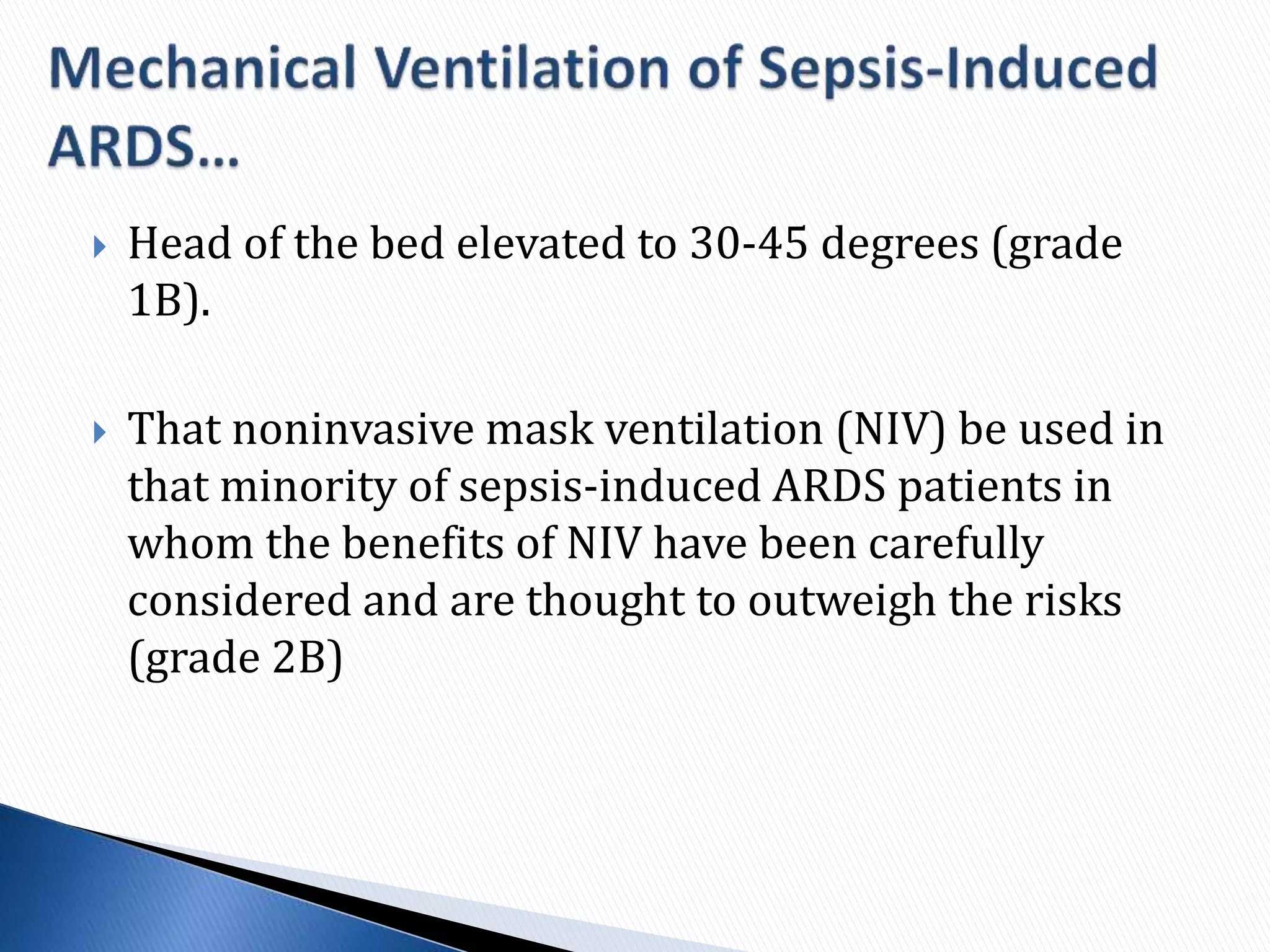  Head of the bed elevated to 30-45 degrees (grade
1B).
 That noninvasive mask ventilation (NIV) be used in
that minority of sepsis-induced ARDS patients in
whom the benefits of NIV have been carefully
considered and are thought to outweigh the risks
(grade 2B)
 
