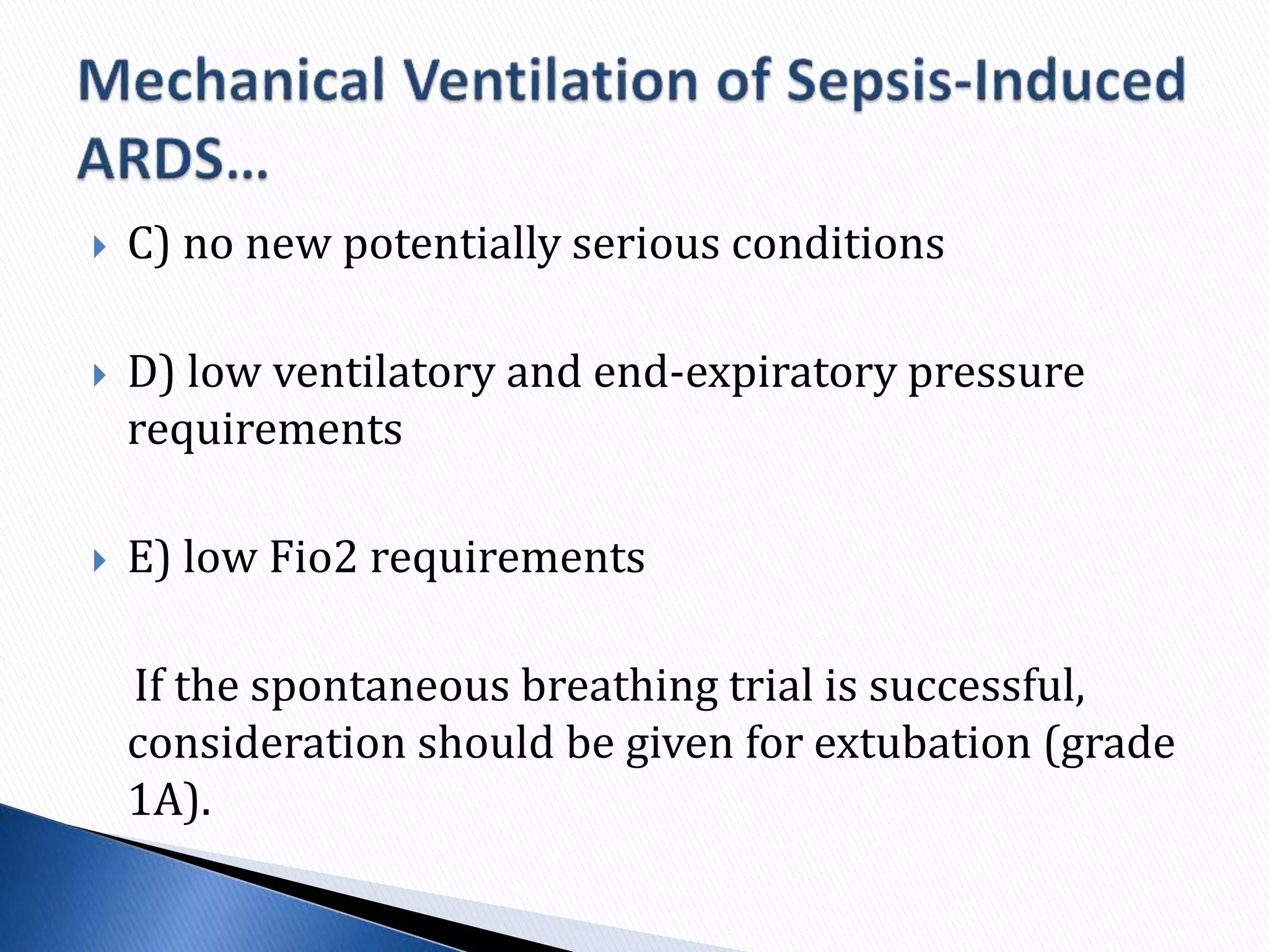  C) no new potentially serious conditions
 D) low ventilatory and end-expiratory pressure
requirements
 E) low Fio2 requirements
If the spontaneous breathing trial is successful,
consideration should be given for extubation (grade
1A).
 