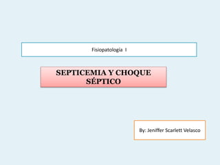 Fisiopatología I
By: Jeniffer Scarlett Velasco
SEPTICEMIA Y CHOQUE
SÉPTICO
 