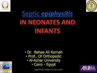 • Dr. Bahaa Ali Kornah
• Prof.. Of Orthopedic
• Al-Azhar University
• Cairo - Egypt
Septic epiphysitis
IN NEONATES AND
INF...