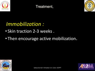 Immobilization :
• Skin traction 2-3 weeks .
• Then encourage active mobilization.
Treatment,
bahaa kornah- Al-Azahar Un.-...