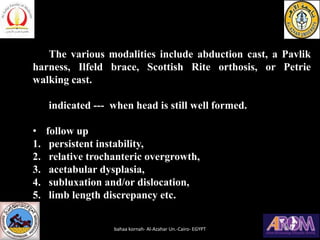 The various modalities include abduction cast, a Pavlik
harness, Ilfeld brace, Scottish Rite orthosis, or Petrie
walking c...