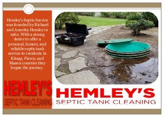 Hemley’s Septic Service
was founded by Richard
and Annetta Hemley in
1962. With a strong
desire to offer a
personal, honest, and
reliable septic tank
service to residents in
Kitsap, Pierce, and
Mason counties they
began the journey.
 
