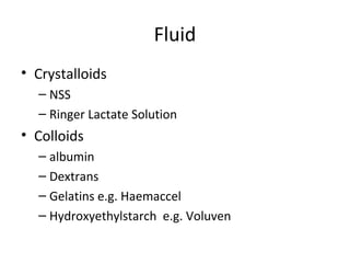 Fluid
• Crystalloids
  – NSS
  – Ringer Lactate Solution
• Colloids
  – albumin
  – Dextrans
  – Gelatins e.g. Haemaccel
  – Hydroxyethylstarch e.g. Voluven
 
