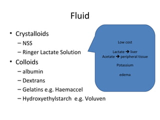 Fluid
• Crystalloids
  – NSS                                   Low cost

  – Ringer Lactate Solution            Lactate  liver
                                 Acetate  peripheral tissue
• Colloids                               Potassium
  – albumin                                edema
  – Dextrans
  – Gelatins e.g. Haemaccel
  – Hydroxyethylstarch e.g. Voluven
 