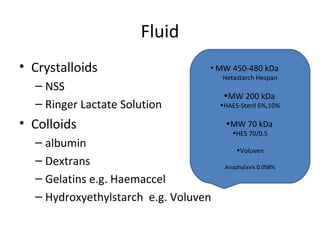 Fluid
• Crystalloids                    • MW 450-480 kDa
                                     Hetastarch Hespan
  – NSS
                                       •MW 200 kDa
  – Ringer Lactate Solution           •HAES-Steril 6%,10%

• Colloids                             •MW 70 kDa
                                         •HES 70/0.5
  – albumin
                                           •Voluven
  – Dextrans                           Anaphylaxis 0.058%

  – Gelatins e.g. Haemaccel
  – Hydroxyethylstarch e.g. Voluven
 