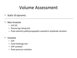 Volume Assessment
• Static VS dynamic

• Non-invasive
   – U/S IVC
   – Passive leg raising test
   – Pulse oximetry plethysmographic waveform amplitude variation


• Invasive
   –   CVP
   –   Fluid challenge test
   –   CVP variation
   –   Pulse pressure variation
 
