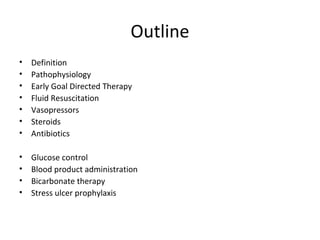Outline
•   Definition
•   Pathophysiology
•   Early Goal Directed Therapy
•   Fluid Resuscitation
•   Vasopressors
•   Steroids
•   Antibiotics

•   Glucose control
•   Blood product administration
•   Bicarbonate therapy
•   Stress ulcer prophylaxis
 