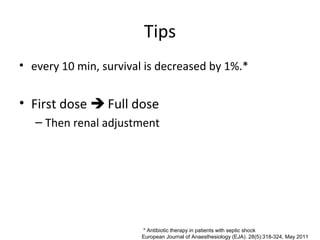 Tips
• every 10 min, survival is decreased by 1%.*


• First dose  Full dose
   – Then renal adjustment




                        * Antibiotic therapy in patients with septic shock
                        European Journal of Anaesthesiology (EJA). 28(5):318-324, May 2011
 