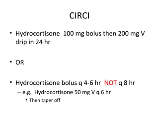 CIRCI
• Hydrocortisone 100 mg bolus then 200 mg V
  drip in 24 hr

• OR

• Hydrocortisone bolus q 4-6 hr NOT q 8 hr
  – e.g. Hydrocortisone 50 mg V q 6 hr
       • Then taper off
 