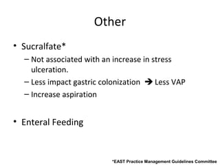 Other
• Sucralfate*
  – Not associated with an increase in stress
    ulceration.
  – Less impact gastric colonization  Less VAP
  – Increase aspiration


• Enteral Feeding


                          *EAST Practice Management Guidelines Committee
 