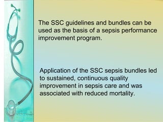 The SSC guidelines and bundles can be
used as the basis of a sepsis performance
improvement program.
Application of the SSC sepsis bundles led
to sustained, continuous quality
improvement in sepsis care and was
associated with reduced mortality.
 