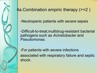 4a.Combination empiric therapy (>=2 )
-Neutropenic patients with severe sepsis
-Difficult-to-treat,multidrug-resistant bacterial
pathogens such as Acinetobacter and
Pseudomonas.
-For patients with severe infections
associated with respiratory failure and septic
shock.
 