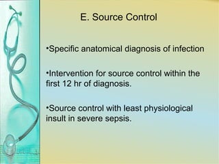 E. Source Control
•Specific anatomical diagnosis of infection
•Intervention for source control within the
first 12 hr of diagnosis.
•Source control with least physiological
insult in severe sepsis.
 