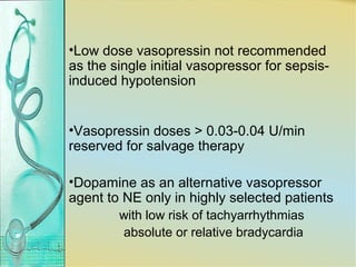 •Low dose vasopressin not recommended
as the single initial vasopressor for sepsis-
induced hypotension
•Vasopressin doses > 0.03-0.04 U/min
reserved for salvage therapy
•Dopamine as an alternative vasopressor
agent to NE only in highly selected patients
with low risk of tachyarrhythmias
absolute or relative bradycardia
 