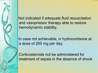 Not indicated if adequate fluid resuscitation
and vasopressor therapy able to restore
hemodynamic stability.
In case not achievable, iv hydrocortisone at
a dose of 200 mg per day.
Corticosteroids not be administered for
treatment of sepsis in the absence of shock
 