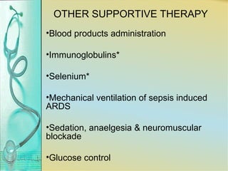 OTHER SUPPORTIVE THERAPY
•Blood products administration
•Immunoglobulins*
•Selenium*
•Mechanical ventilation of sepsis induced
ARDS
•Sedation, anaelgesia & neuromuscular
blockade
•Glucose control
 