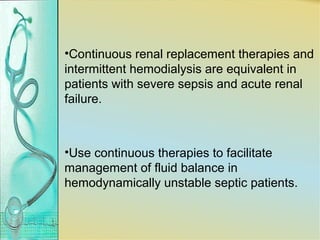 •Continuous renal replacement therapies and
intermittent hemodialysis are equivalent in
patients with severe sepsis and acute renal
failure.
•Use continuous therapies to facilitate
management of fluid balance in
hemodynamically unstable septic patients.
 