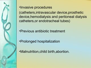 •Invasive procedures
(catheters,intravascular device,prosthetic
device,hemodialysis and peritoneal dialysis
catheters,or endotracheal tubes)
•Previous antibiotic treatment
•Prolonged hospitalization
•Malnutrition,child birth,abortion.
 